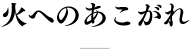 火へのあこがれ