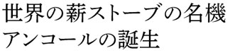 世界の薪ストーブの名機　アンコールの誕生