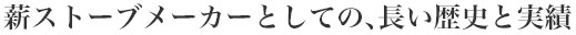 薪ストーブメーカーとしての、長い歴史と実績