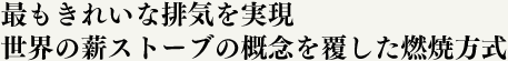 最もきれいな排気を実現 世界の薪ストーブの概念を覆した燃焼方式