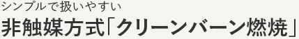 非触媒方式「クリーンバーン」燃焼